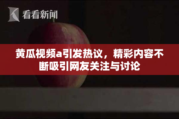 黄瓜视频a引发热议，精彩内容不断吸引网友关注与讨论