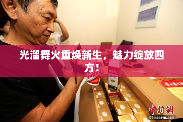 光溜舞火重焕新生，魅力绽放四方！