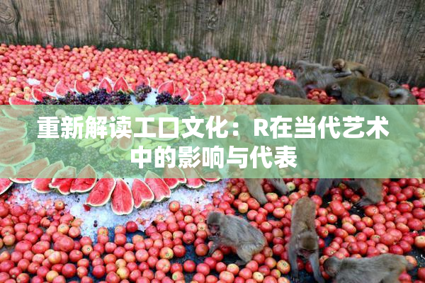 重新解读工口文化：R在当代艺术中的影响与代表