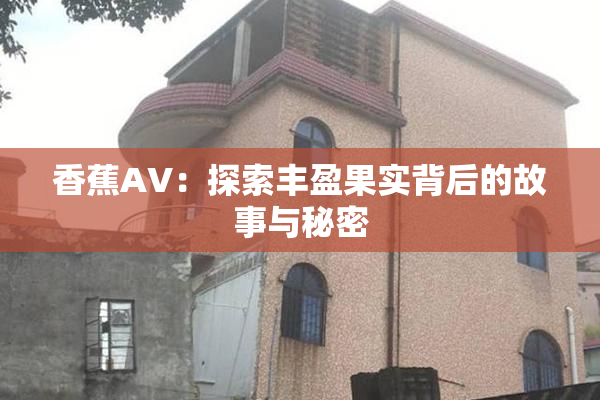 香蕉AV：探索丰盈果实背后的故事与秘密