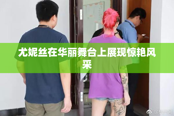 尤妮丝在华丽舞台上展现惊艳风采