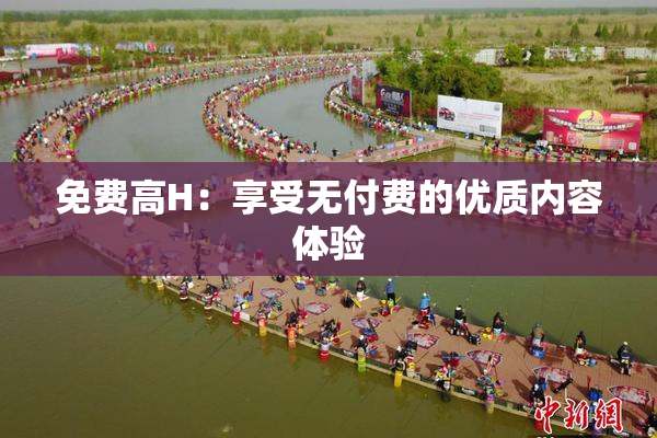 免费高H：享受无付费的优质内容体验