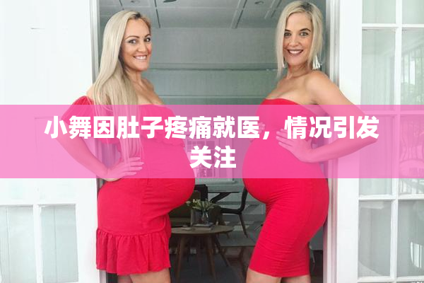 小舞因肚子疼痛就医，情况引发关注