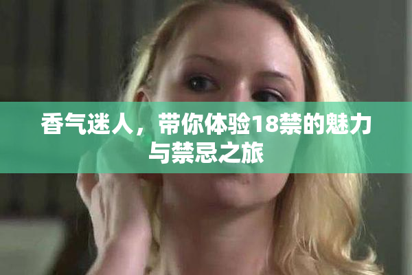 香气迷人，带你体验18禁的魅力与禁忌之旅