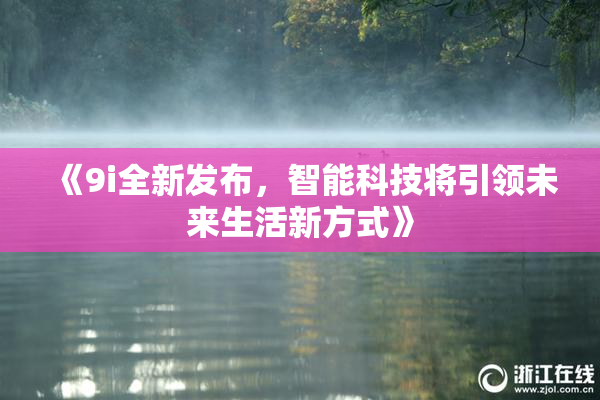 《9i全新发布，智能科技将引领未来生活新方式》
