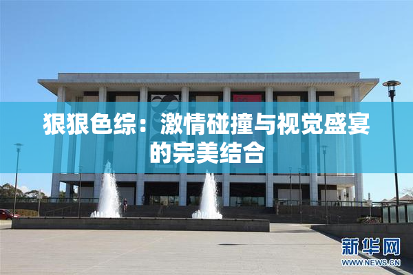 狠狠色综：激情碰撞与视觉盛宴的完美结合