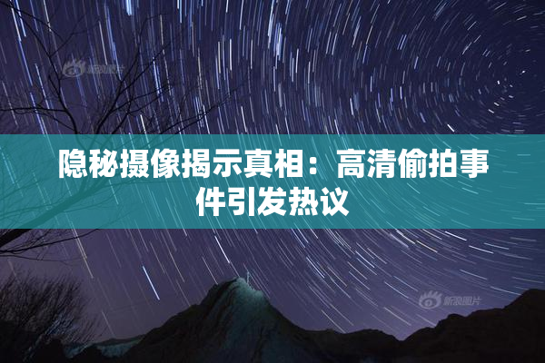 隐秘摄像揭示真相：高清偷拍事件引发热议