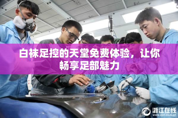 白袜足控的天堂免费体验，让你畅享足部魅力