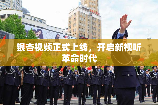 银杏视频正式上线，开启新视听革命时代