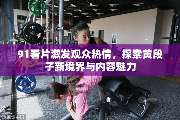 91看片激发观众热情，探索黄段子新境界与内容魅力