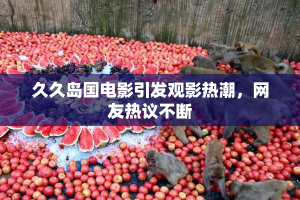 久久岛国电影引发观影热潮，网友热议不断
