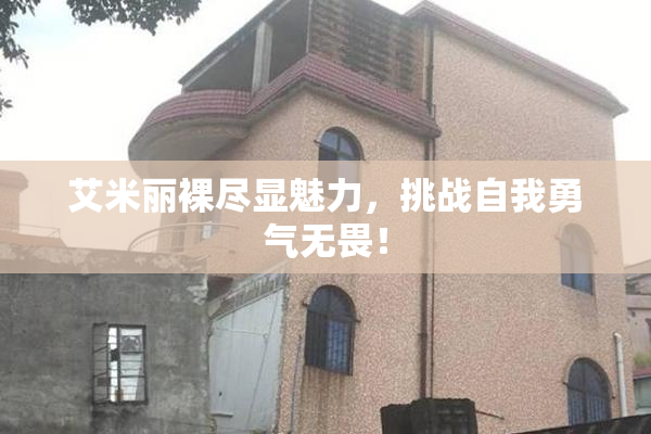 艾米丽裸尽显魅力，挑战自我勇气无畏！