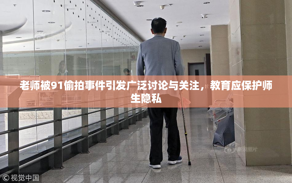 老师被91偷拍事件引发广泛讨论与关注，教育应保护师生隐私
