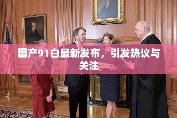 国产91白最新发布，引发热议与关注