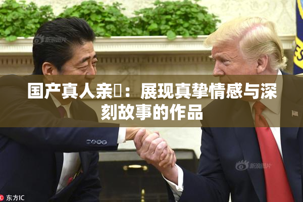 国产真人亲妺：展现真挚情感与深刻故事的作品