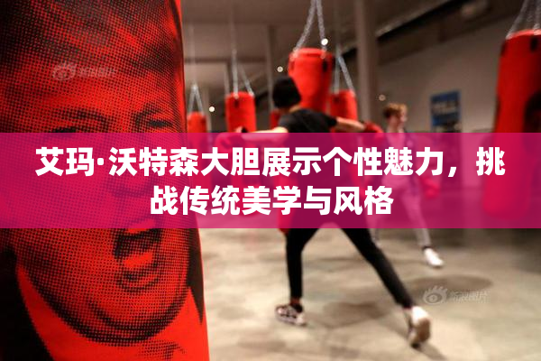 艾玛·沃特森大胆展示个性魅力，挑战传统美学与风格