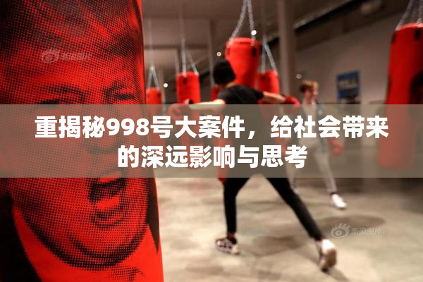 重揭秘998号大案件，给社会带来的深远影响与思考