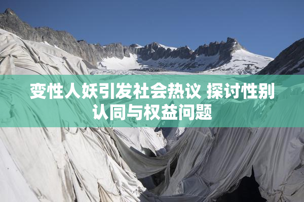变性人妖引发社会热议 探讨性别认同与权益问题