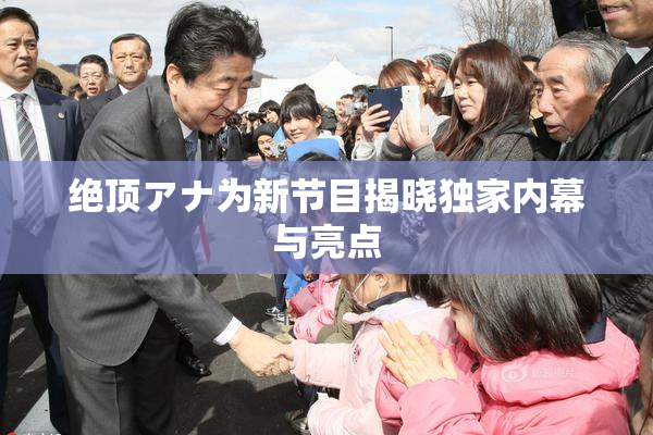 绝顶アナ为新节目揭晓独家内幕与亮点