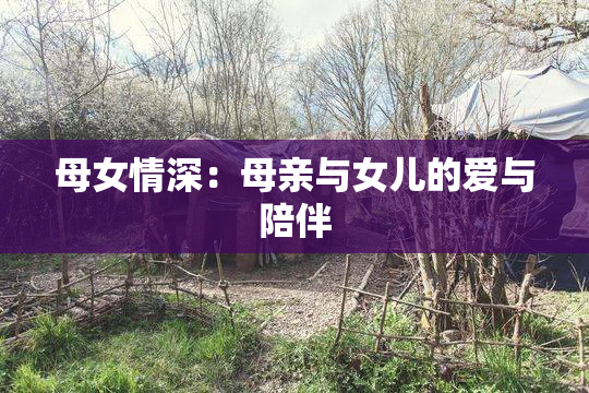 母女情深：母亲与女儿的爱与陪伴
