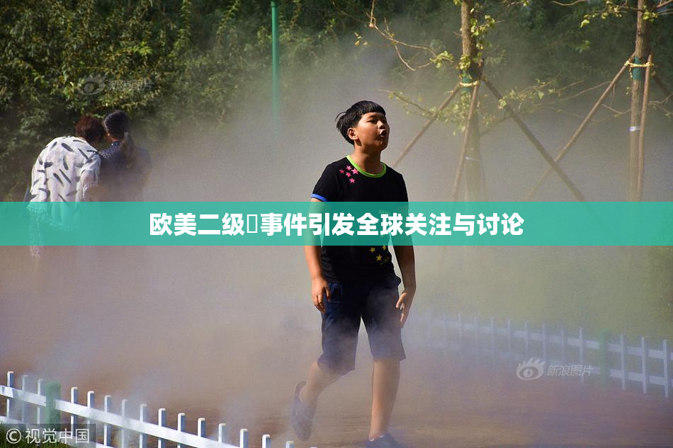 欧美二级婬事件引发全球关注与讨论