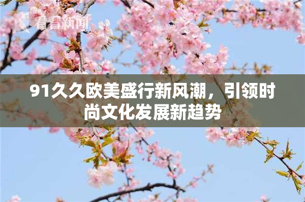 91久久欧美盛行新风潮，引领时尚文化发展新趋势