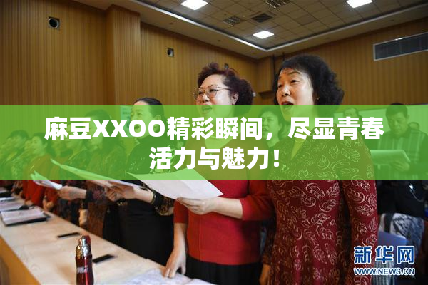 麻豆XXOO精彩瞬间，尽显青春活力与魅力！