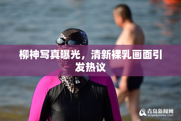 柳神写真曝光，清新裸乳画面引发热议