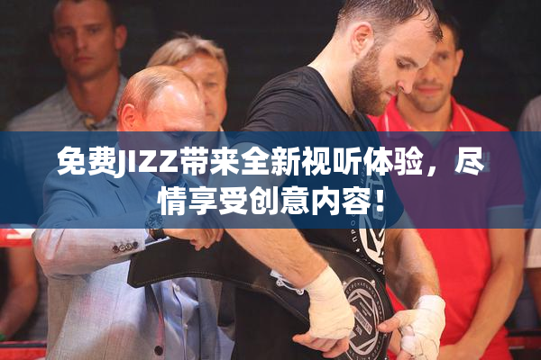 免费JIZZ带来全新视听体验，尽情享受创意内容！