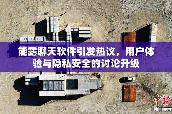 能露聊天软件引发热议，用户体验与隐私安全的讨论升级