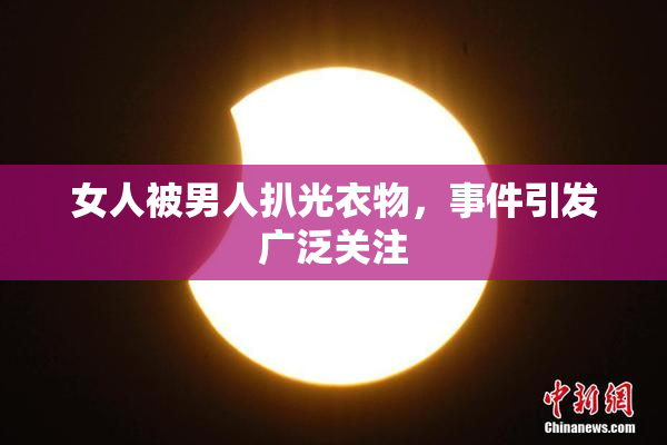 女人被男人扒光衣物，事件引发广泛关注