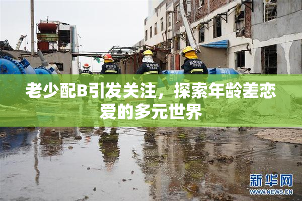 老少配B引发关注，探索年龄差恋爱的多元世界