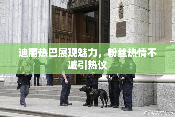迪丽热巴展现魅力，粉丝热情不减引热议