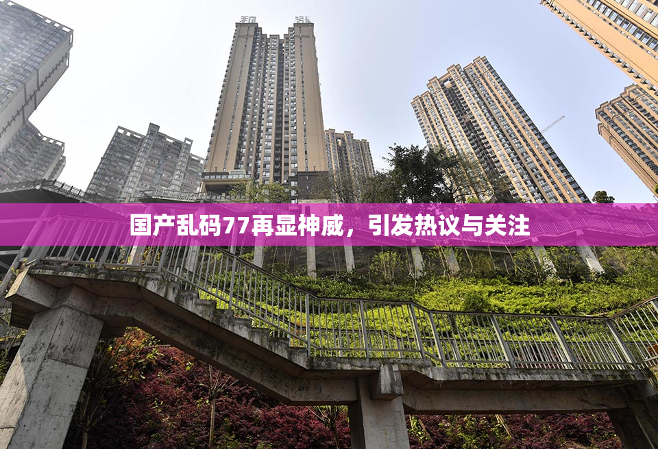 国产乱码77再显神威，引发热议与关注
