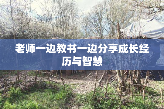 老师一边教书一边分享成长经历与智慧