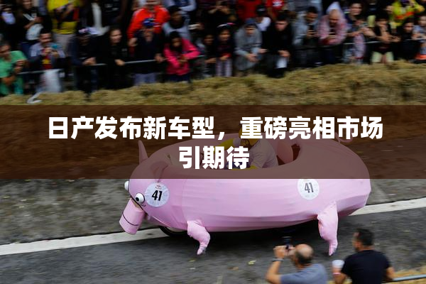 日产发布新车型，重磅亮相市场引期待