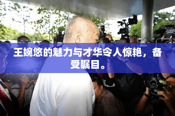 王婉悠的魅力与才华令人惊艳，备受瞩目。