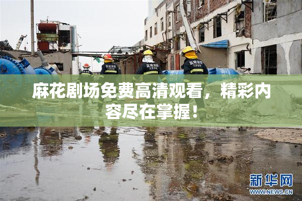 麻花剧场免费高清观看，精彩内容尽在掌握！