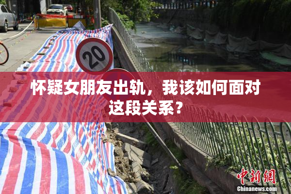 怀疑女朋友出轨，我该如何面对这段关系？