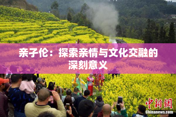 亲孑伦：探索亲情与文化交融的深刻意义