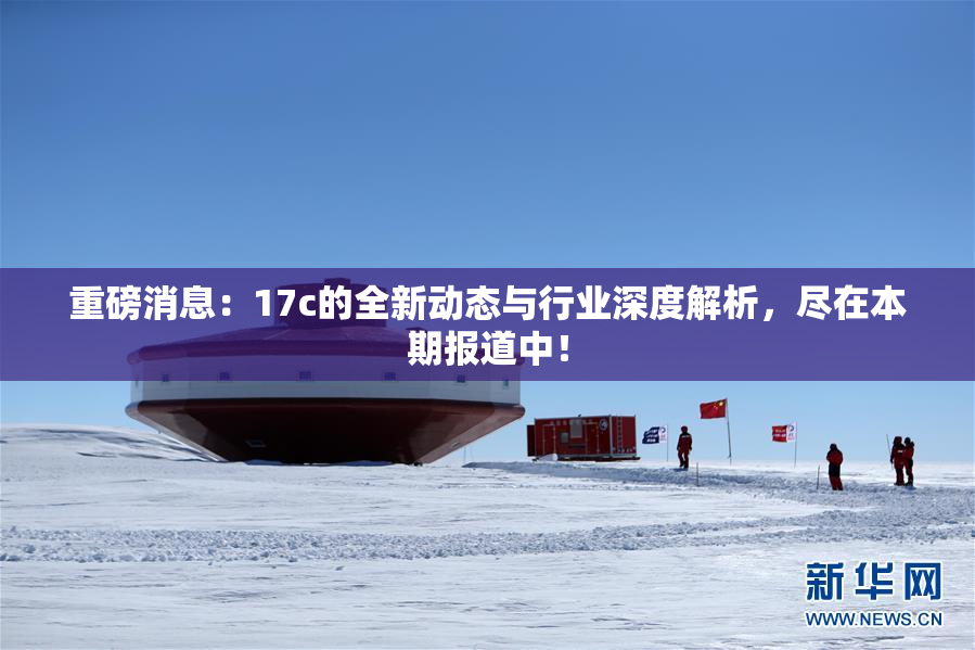 重磅消息：17c的全新动态与行业深度解析，尽在本期报道中！