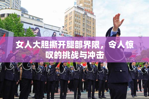 女人大胆撕开腿部界限，令人惊叹的挑战与冲击