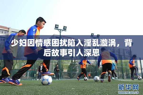 少妇因情感困扰陷入淫乱漩涡，背后故事引人深思