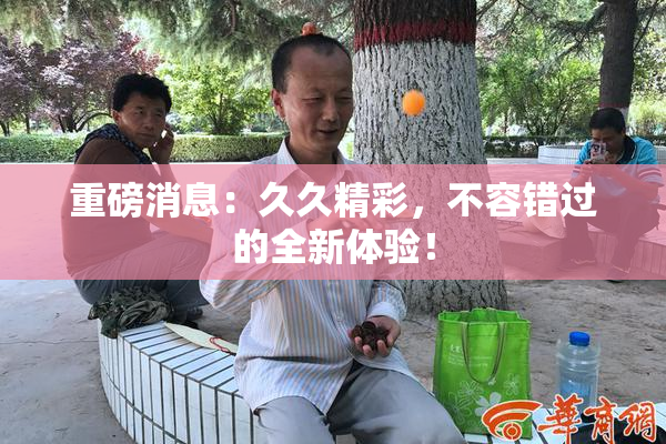 重磅消息：久久精彩，不容错过的全新体验！