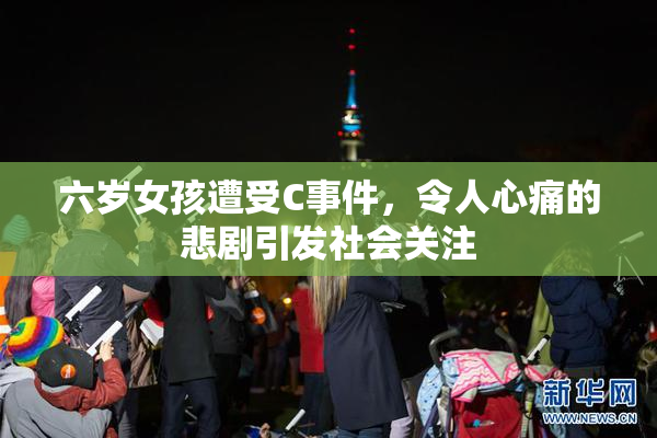 六岁女孩遭受C事件，令人心痛的悲剧引发社会关注