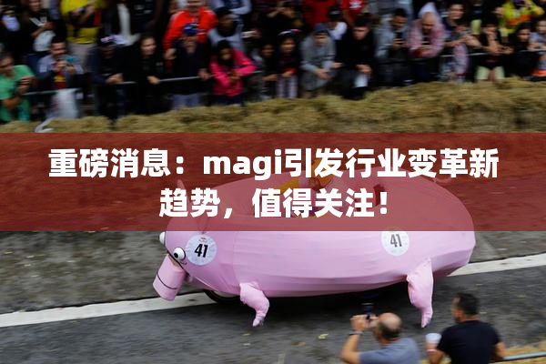 重磅消息：magi引发行业变革新趋势，值得关注！