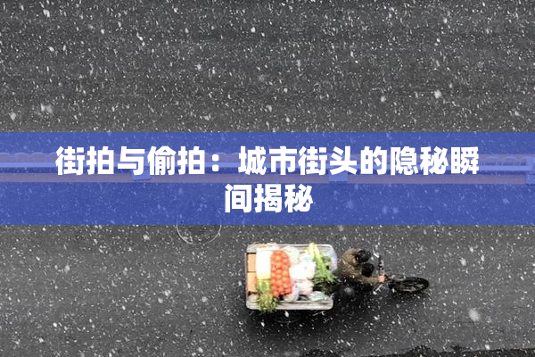 街拍与偷拍：城市街头的隐秘瞬间揭秘
