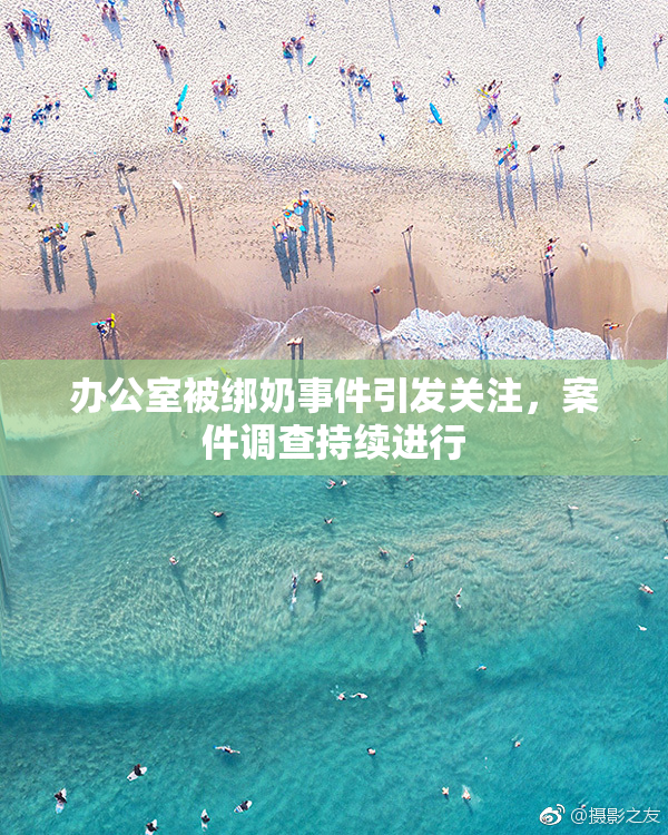 办公室被绑奶事件引发关注，案件调查持续进行