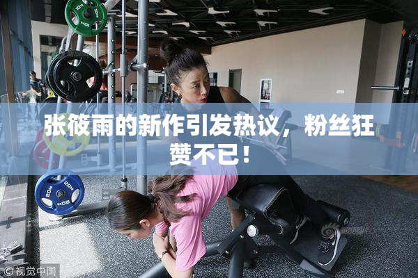 张筱雨的新作引发热议，粉丝狂赞不已！