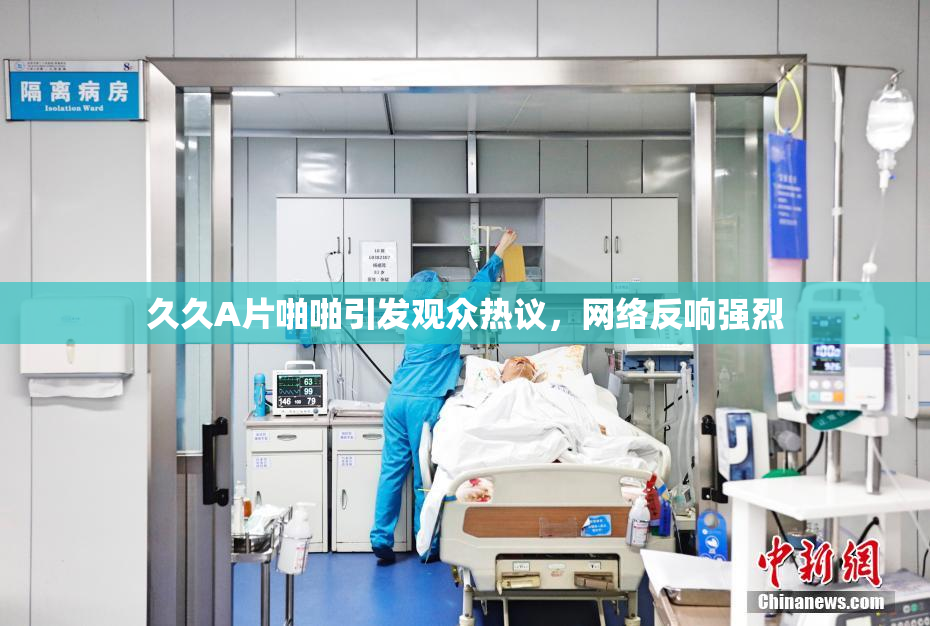 久久A片啪啪引发观众热议，网络反响强烈